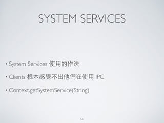 SYSTEM SERVICES
• System Services 使⽤用的作法	

• Clients 根本感覺不出他們在使⽤用 IPC	

• Context.getSystemService(String)
56
 