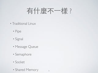 有什麼不⼀一樣 ?
• Traditional Linux	

• Pipe	

• Signal	

• Message Queue	

• Semaphore	

• Socket	

• Shared Memory 6
 