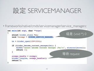 設定 SERVICEMANAGER
• frameworks/native/cmds/servicemanager/service_manager.c
這是 (void *) 0
等待 request
62
 