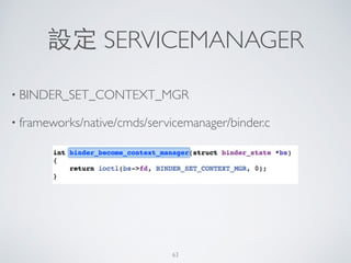 設定 SERVICEMANAGER
• BINDER_SET_CONTEXT_MGR	

• frameworks/native/cmds/servicemanager/binder.c
63
 
