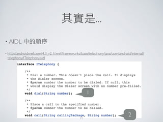 其實是...
• AIDL 中的順序	

• http://androidxref.com/4.3_r2.1/xref/frameworks/base/telephony/java/com/android/internal/
telephony/ITelephony.aidl
1
271
 