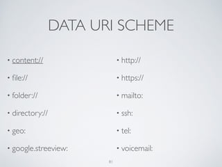DATA URI SCHEME
• content://	

• ﬁle://	

• folder://	

• directory://	

• geo:	

• google.streeview:	

• http://	

• https://	

• mailto:	

• ssh:	

• tel:	

• voicemail:
81
 