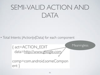 SEMI-VALID ACTION AND
DATA
• Total Intents: |Action|x|Data| for each component	

!
{ act=ACTION_EDIT 	

data=http://www.google.com	

comp=com.android.someCompon
ent }
Meaningless
86
 