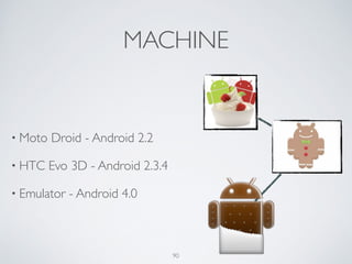 MACHINE
• Moto Droid - Android 2.2	

• HTC Evo 3D - Android 2.3.4	

• Emulator - Android 4.0
90
 