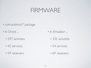 FIRMWARE
• com.android.* package	

• In Droid ...	

• 297 activities	

• 42 services	

• 59 receivers	

!
!
• In Emulator ...	

• 332 activities	

• 54 services	

• 69 receivers
91
 