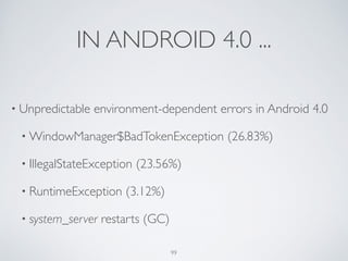 IN ANDROID 4.0 ...
• Unpredictable environment-dependent errors in Android 4.0	

• WindowManager$BadTokenException (26.83%)	

• IllegalStateException (23.56%)	

• RuntimeException (3.12%)	

• system_server restarts (GC)
99
 