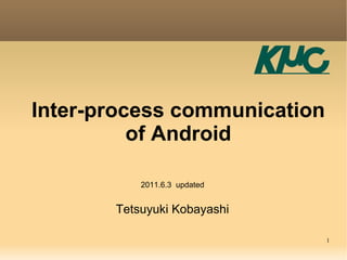Inter-process communication of Android Tetsuyuki Kobayashi 2011.6.3  updated 