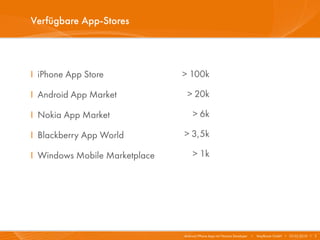 Verfügbare App-Stores



I iPhone App Store             > 100k

I Android App Market            > 20k

I Nokia App Market                  > 6k

I Blackberry App World         > 3,5k

I Windows Mobile Marketplace        > 1k




                               Android/iPhone Apps mit Titanium Developer   I   Mayflower GmbH I 03.02.2010 I 3
 