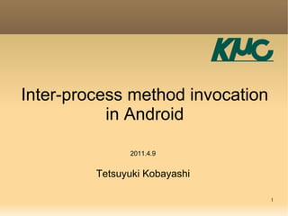 Inter-process method invocation
           in Android

               2011.4.9


         Tetsuyuki Kobayashi

                                  1
 