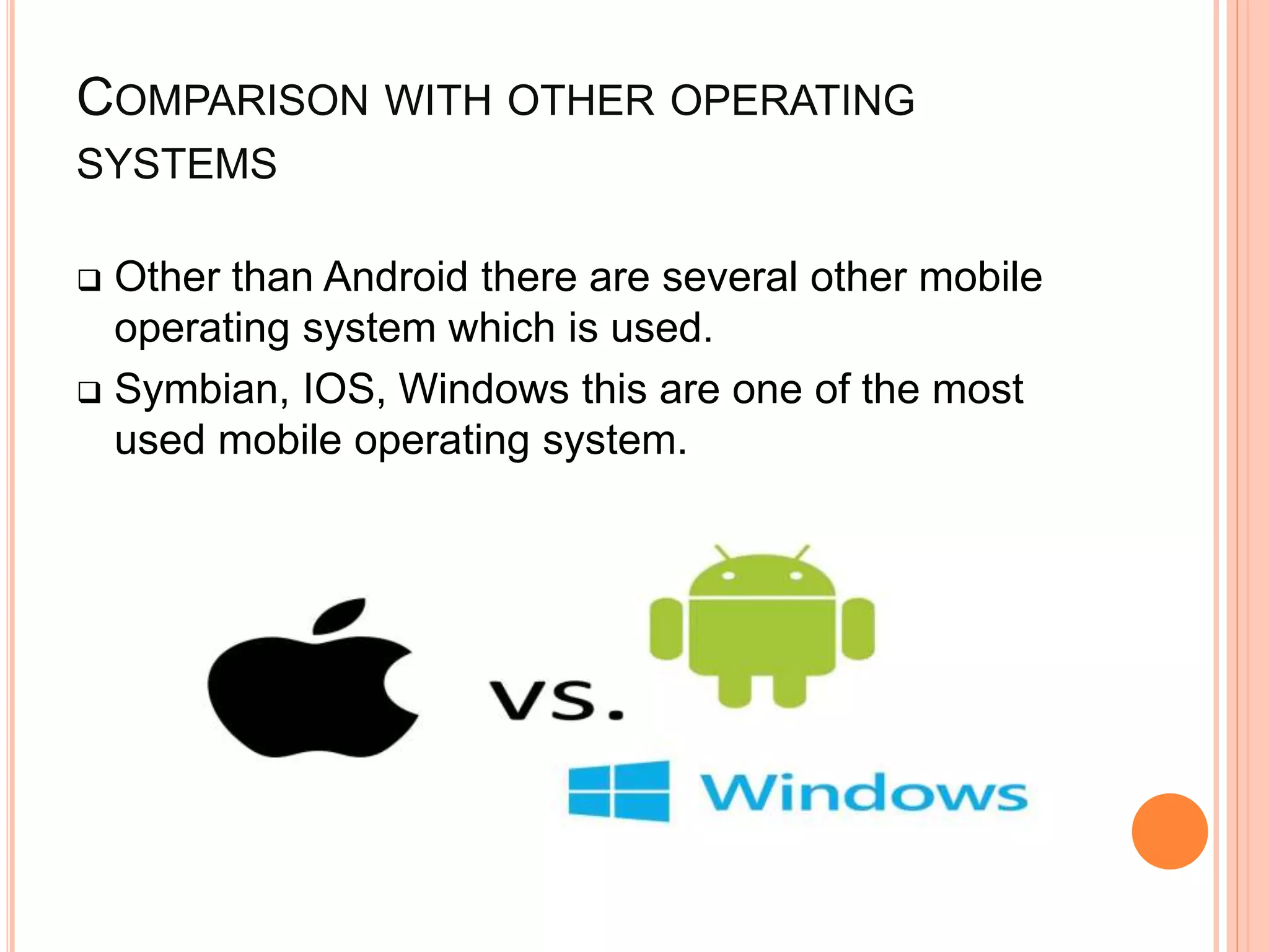 COMPARISON WITH OTHER OPERATING
SYSTEMS
 Other than Android there are several other mobile
operating system which is used.
 Symbian, IOS, Windows this are one of the most
used mobile operating system.
 