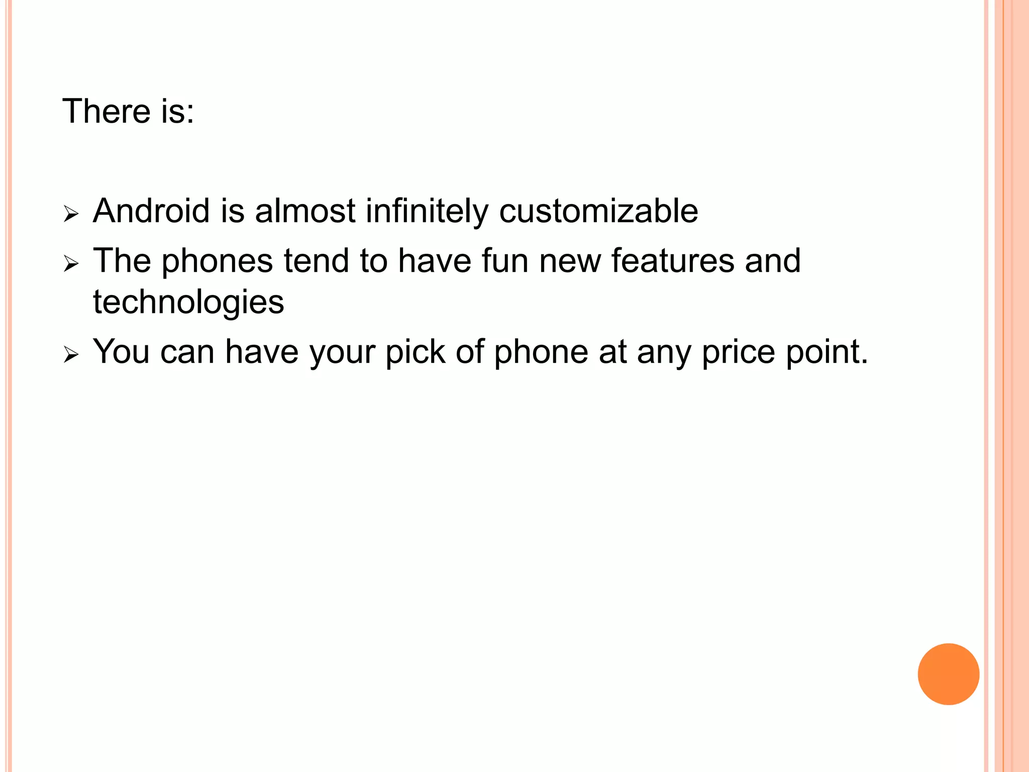 There is:
 Android is almost infinitely customizable
 The phones tend to have fun new features and
technologies
 You can have your pick of phone at any price point.
 