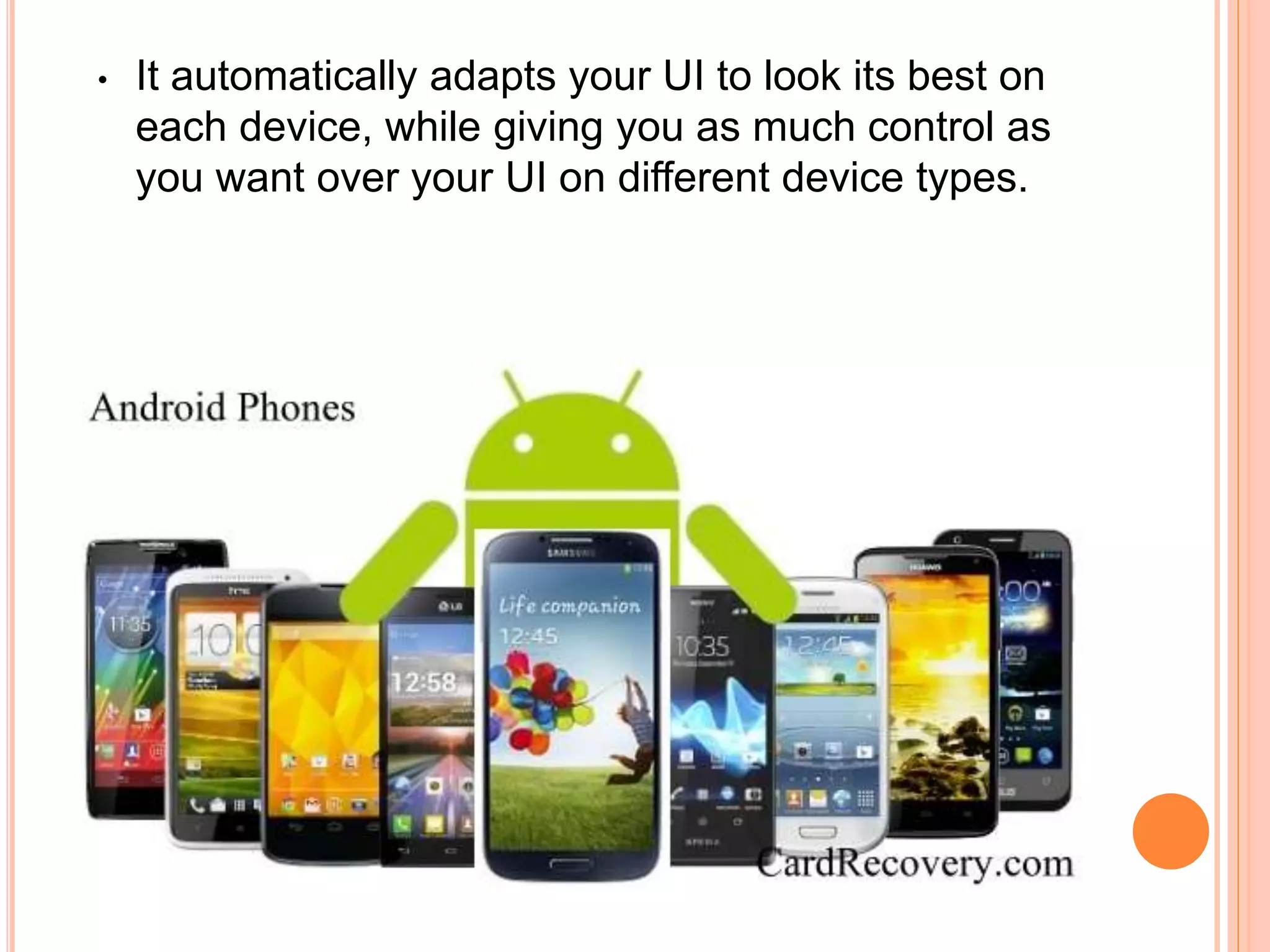 • It automatically adapts your UI to look its best on
each device, while giving you as much control as
you want over your UI on different device types.
 