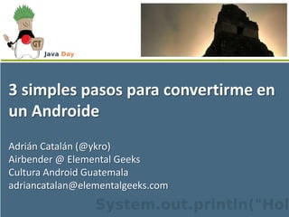 3 simples pasos para convertirme en un Androide Adrián Catalán (@ykro) Airbender @ Elemental Geeks Cultura Android Guatemala adriancatalan@elementalgeeks.com 