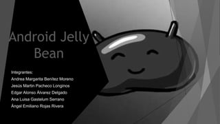 Android Jelly
Bean
Integrantes:
Andrea Margarita Benítez Moreno
Jesús Martin Pacheco Longinos
Edgar Alonso Álvarez Delgado
Ana Luisa Gastelum Serrano
Ángel Emiliano Rojas Rivera
 