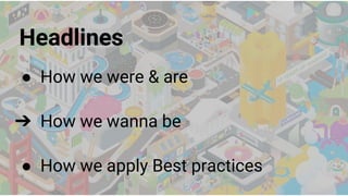 Headlines
● How we were & are
➔ How we wanna be
● How we apply Best practices
 