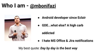 Who I am - @mbonifazi
● Android developer since Eclair
● GDE...what else? A high carb
addicted
● I hate MS Office & Jira notifications
My best quote: Day by day is the best way
 