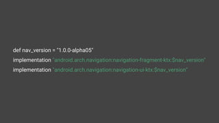 def nav_version = "1.0.0-alpha05"
implementation "android.arch.navigation:navigation-fragment-ktx:$nav_version"
implementation "android.arch.navigation:navigation-ui-ktx:$nav_version"
 