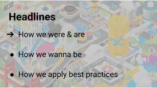 Headlines
➔ How we were & are
● How we wanna be
● How we apply best practices
 
