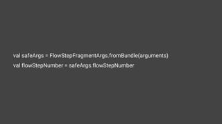 val safeArgs = FlowStepFragmentArgs.fromBundle(arguments)
val flowStepNumber = safeArgs.flowStepNumber
 