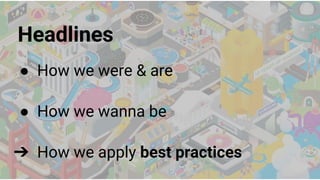 Headlines
● How we were & are
● How we wanna be
➔ How we apply best practices
 