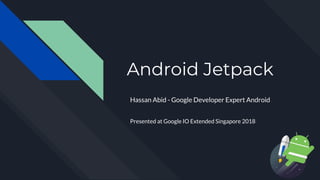Android Jetpack
Hassan Abid - Google Developer Expert Android
Presented at Google IO Extended Singapore 2018
 
