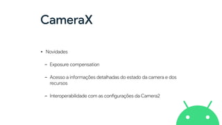 CameraX
• Novidades


- Exposure compensation


- Acesso a informações detalhadas do estado da camera e dos
recursos


- Interoperabilidade com as con
fi
gurações da Camera2
 