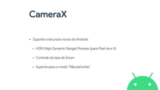 CameraX
• Supo
rt
e a recursos novos do Android


- HDR (High Dynamic Range) Preview (para Pixel 4a e 5)


- Controle da taxa de Zoom


- Supo
rt
e para o modo "Não pe
rt
urbe”
 