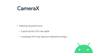 CameraX
• Melhorias de pe
rf
ormance


- Captura de foto 15% mais rápida


- Inicialização 25% mais rápida em dispositivos antigos
 