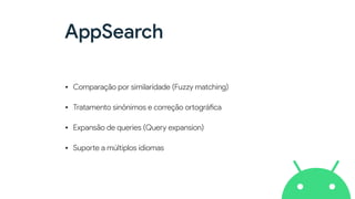 AppSearch
• Comparação por similaridade (Fuzzy matching)


• Tratamento sinônimos e correção o
rt
ográ
fi
ca


• Expansão de queries (Query expansion)


• Supo
rt
e a múltiplos idiomas
 