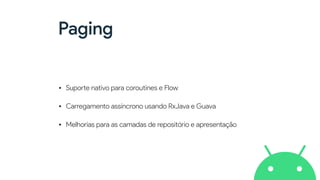 Paging
• Supo
rt
e nativo para coroutines e Flow


• Carregamento assíncrono usando RxJava e Guava


• Melhorias para as camadas de repositório e apresentação
 