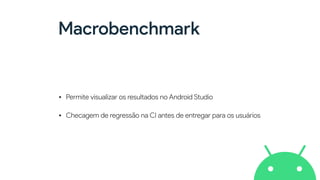 Macrobenchmark
• Permite visualizar os resultados no Android Studio


• Checagem de regressão na CI antes de entregar para os usuários
 