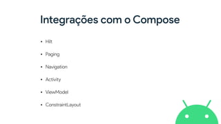 Integrações com o Compose
• Hilt


• Paging


• Navigation


• Activity


• ViewModel


• ConstraintLayout
 
