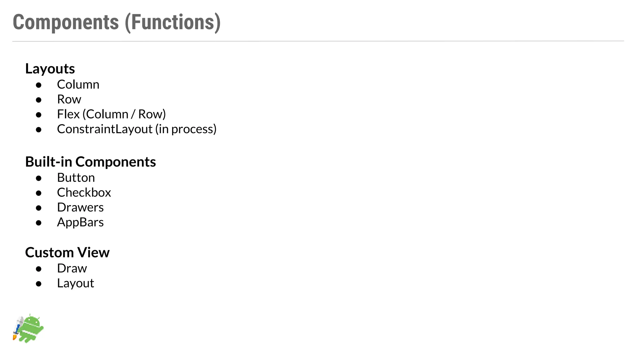 Components (Functions)
Layouts
● Column
● Row
● Flex (Column / Row)
● ConstraintLayout (in process)
Built-in Components
● Button
● Checkbox
● Drawers
● AppBars
Custom View
● Draw
● Layout
 