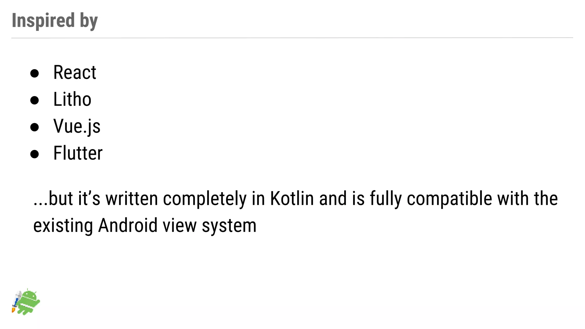 Inspired by
● React
● Litho
● Vue.js
● Flutter
...but it’s written completely in Kotlin and is fully compatible with the
existing Android view system
 