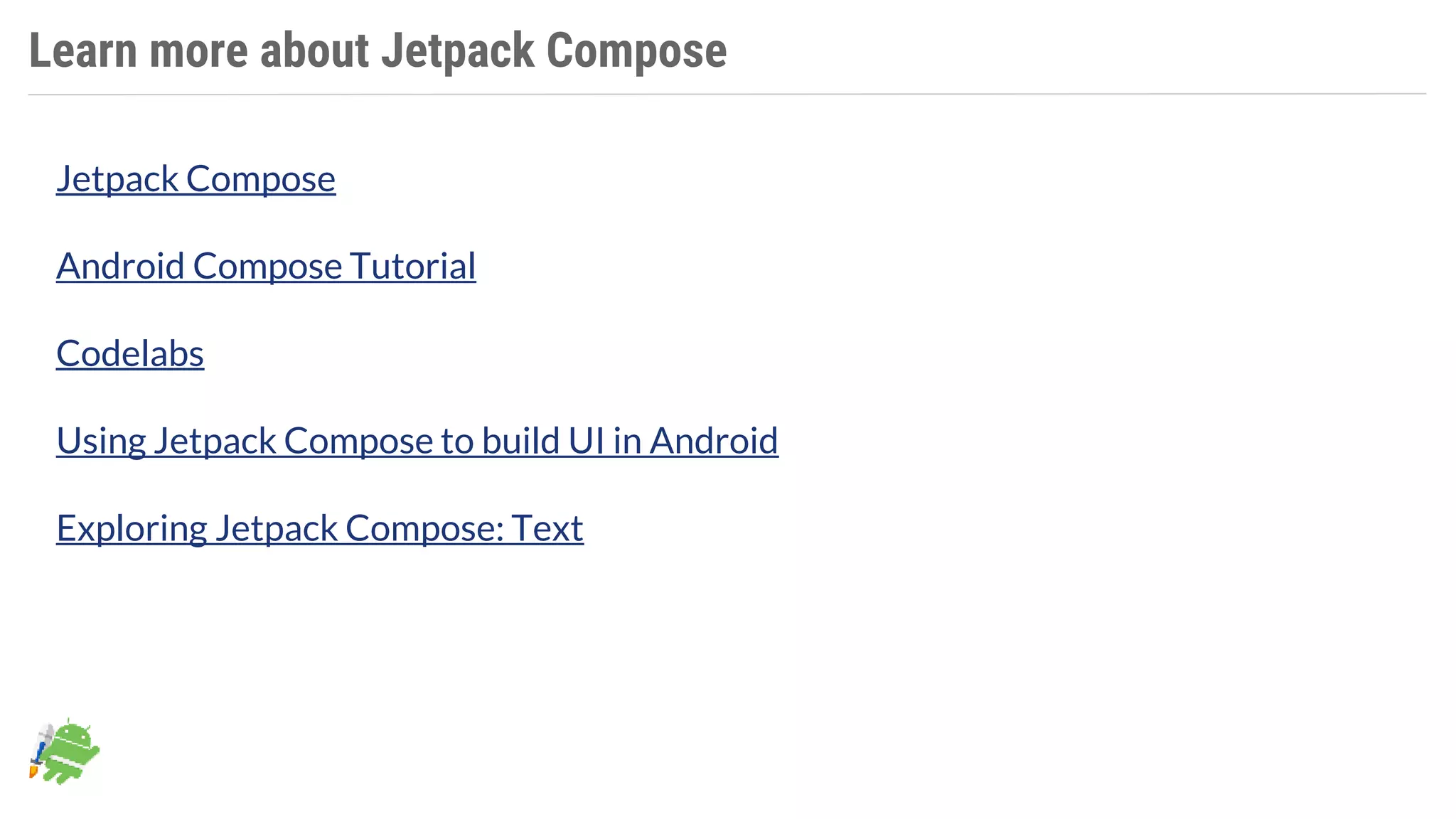 Learn more about Jetpack Compose
Jetpack Compose
Android Compose Tutorial
Codelabs
Using Jetpack Compose to build UI in Android
Exploring Jetpack Compose: Text
 
