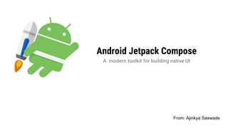 Android Jetpack Compose
A modern toolkit for building native UI
From: Ajinkya Saswade
 