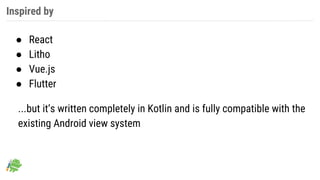 Inspired by
● React
● Litho
● Vue.js
● Flutter
...but it’s written completely in Kotlin and is fully compatible with the
existing Android view system
 