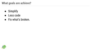 What goals are achieve?
● Simplify
● Less code
● Fix what’s broken.
 