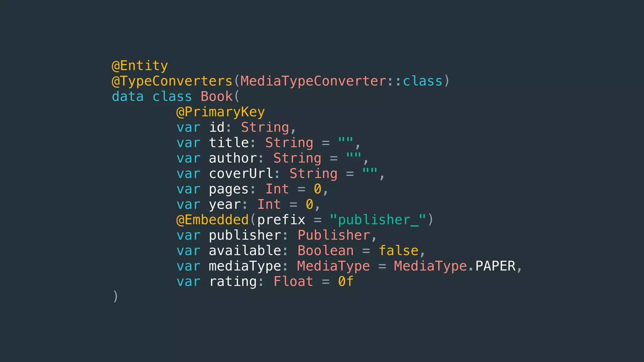 @Entity
@TypeConverters(MediaTypeConverter::class)
data class Book(
@PrimaryKey
var id: String,
var title: String = "",
var author: String = "",
var coverUrl: String = "",
var pages: Int = 0,
var year: Int = 0,
@Embedded(prefix = "publisher_")
var publisher: Publisher,
var available: Boolean = false,
var mediaType: MediaType = MediaType.PAPER,
var rating: Float = 0f
)
 