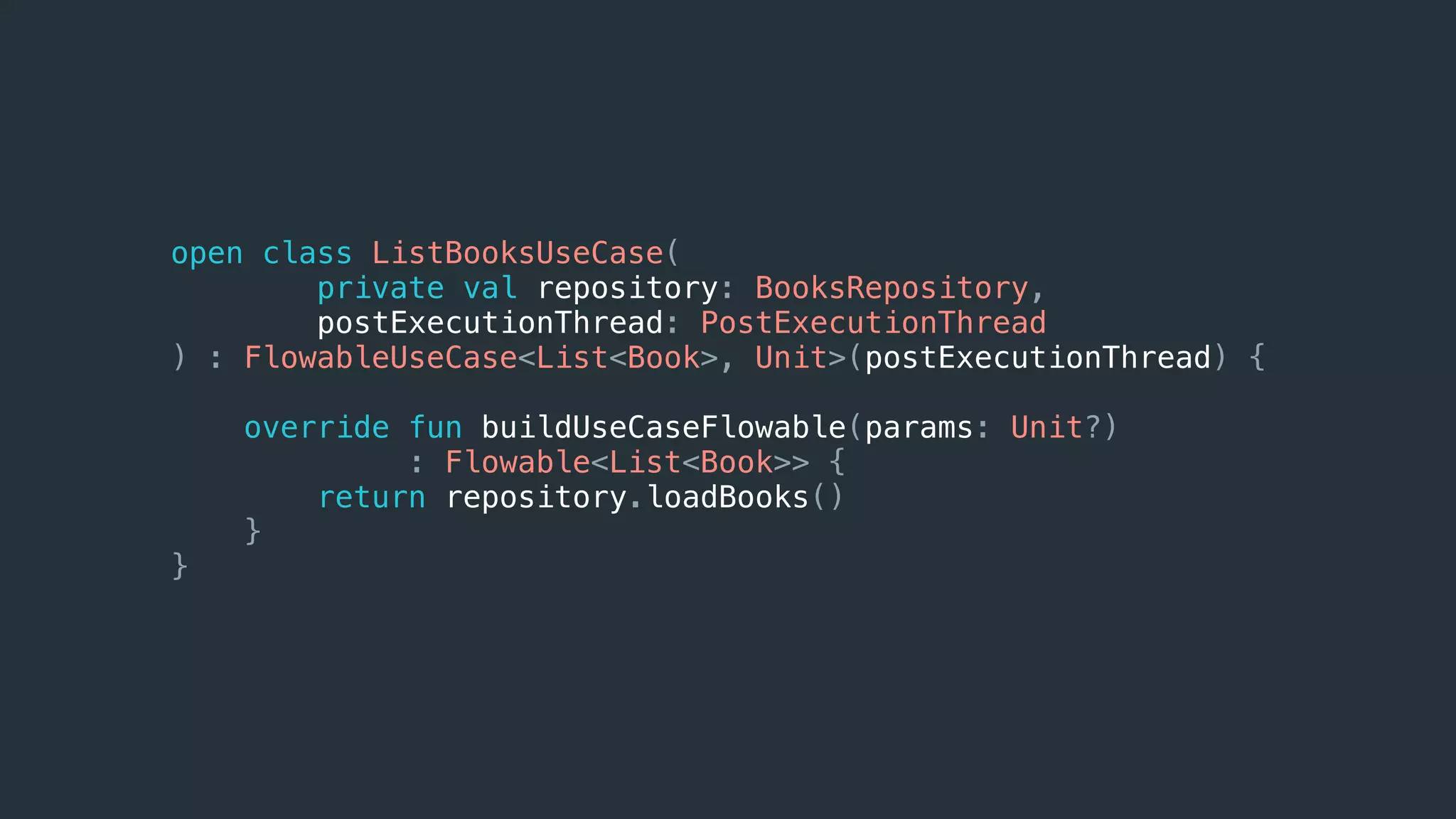 open class ListBooksUseCase(
private val repository: BooksRepository,
postExecutionThread: PostExecutionThread
) : FlowableUseCase<List<Book>, Unit>(postExecutionThread) {
override fun buildUseCaseFlowable(params: Unit?)
: Flowable<List<Book>> {
return repository.loadBooks()
}
}
 