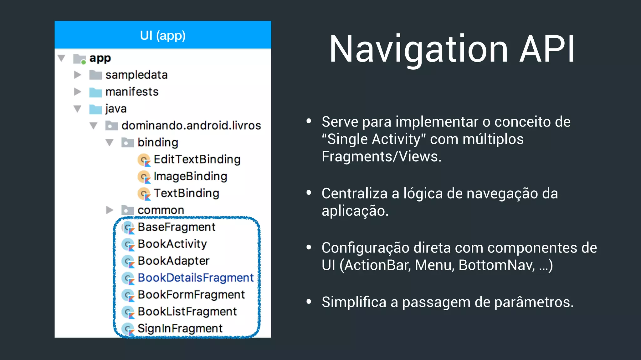 UI (app)
Navigation API
• Serve para implementar o conceito de
“Single Activity” com múltiplos
Fragments/Views.
• Centraliza a lógica de navegação da
aplicação.
• Conﬁguração direta com componentes de
UI (ActionBar, Menu, BottomNav, …)
• Simpliﬁca a passagem de parâmetros.
 