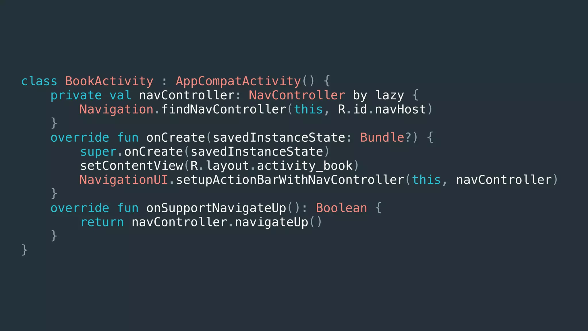 class BookActivity : AppCompatActivity() {
private val navController: NavController by lazy {
Navigation.findNavController(this, R.id.navHost)
}
override fun onCreate(savedInstanceState: Bundle?) {
super.onCreate(savedInstanceState)
setContentView(R.layout.activity_book)
NavigationUI.setupActionBarWithNavController(this, navController)
}
override fun onSupportNavigateUp(): Boolean {
return navController.navigateUp()
}
}
 