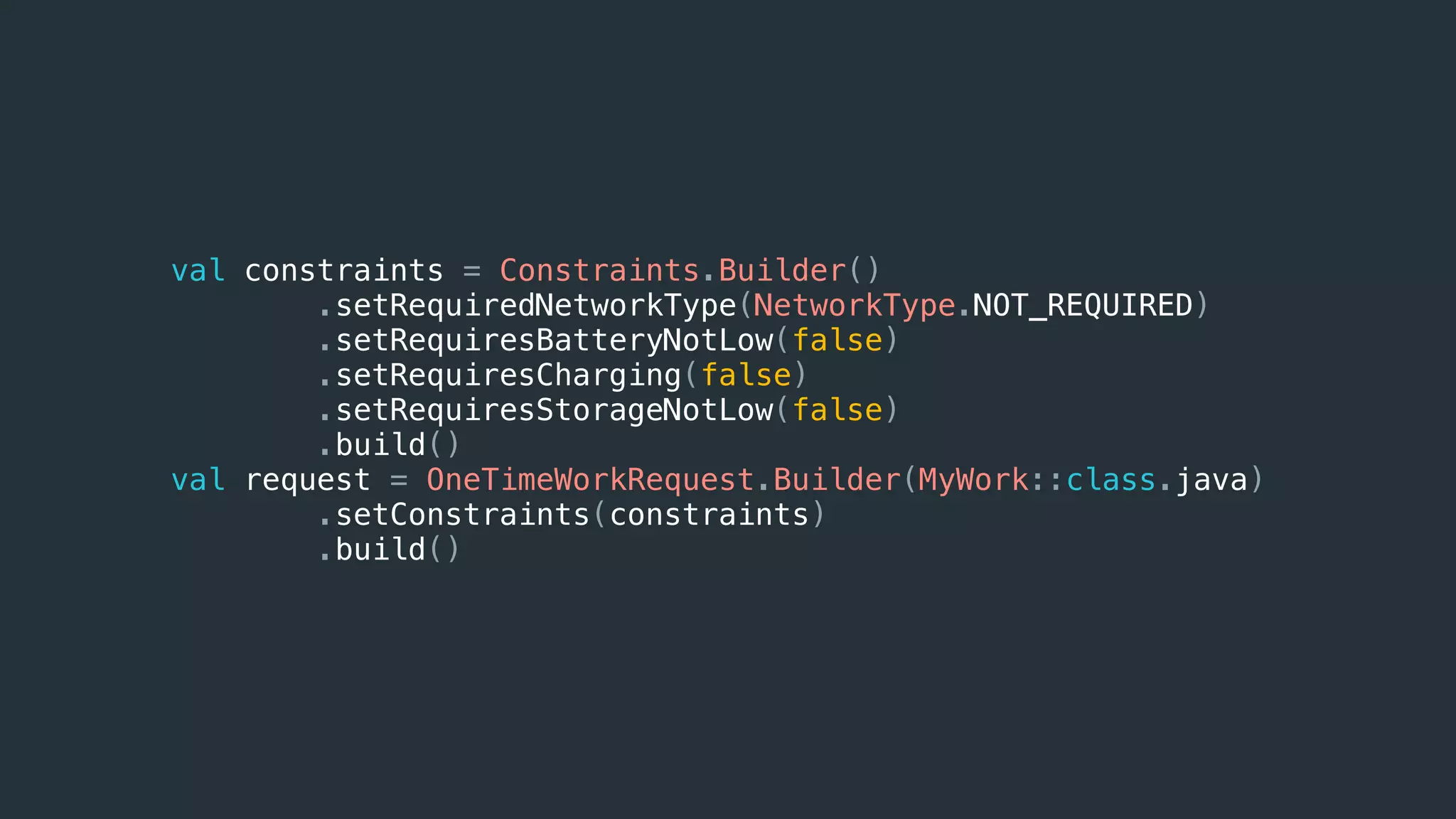 val constraints = Constraints.Builder()
.setRequiredNetworkType(NetworkType.NOT_REQUIRED)
.setRequiresBatteryNotLow(false)
.setRequiresCharging(false)
.setRequiresStorageNotLow(false)
.build()
val request = OneTimeWorkRequest.Builder(MyWork::class.java)
.setConstraints(constraints)
.build()
 