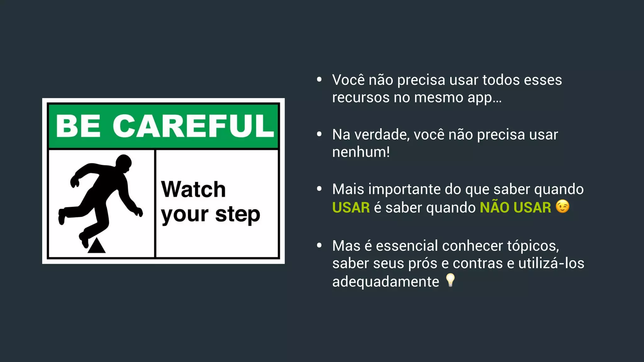 • Você não precisa usar todos esses
recursos no mesmo app…
• Na verdade, você não precisa usar
nenhum!
• Mais importante do que saber quando
USAR é saber quando NÃO USAR 😉
• Mas é essencial conhecer tópicos,
saber seus prós e contras e utilizá-los
adequadamente 💡
 