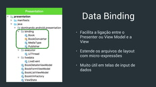 Presentation
Data Binding
• Facilita a ligação entre o
Presenter ou View Model e a
View
• Estende os arquivos de layout
com micro-expressões
• Muito útil em telas de input de
dados
 
