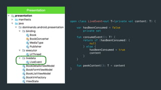 Presentation
open class LiveEvent<out T>(private val content: T) {
var hasBeenConsumed = false
private set
fun consumeEvent(): T? {
return if (hasBeenConsumed) {
null
} else {
hasBeenConsumed = true
content
}
}
fun peekContent(): T = content
}
 