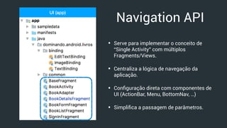 UI (app)
Navigation API
• Serve para implementar o conceito de
“Single Activity” com múltiplos
Fragments/Views.
• Centraliza a lógica de navegação da
aplicação.
• Conﬁguração direta com componentes de
UI (ActionBar, Menu, BottomNav, …)
• Simpliﬁca a passagem de parâmetros.
 