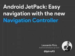 Android JetPack: Easy
navigation with the new
Navigation Controller
Leonardo Pirro
Android Developer @ IQUII
@lpirro93
 