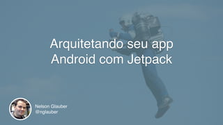 Arquitetando seu app
Android com Jetpack
Nelson Glauber
@nglauber
 