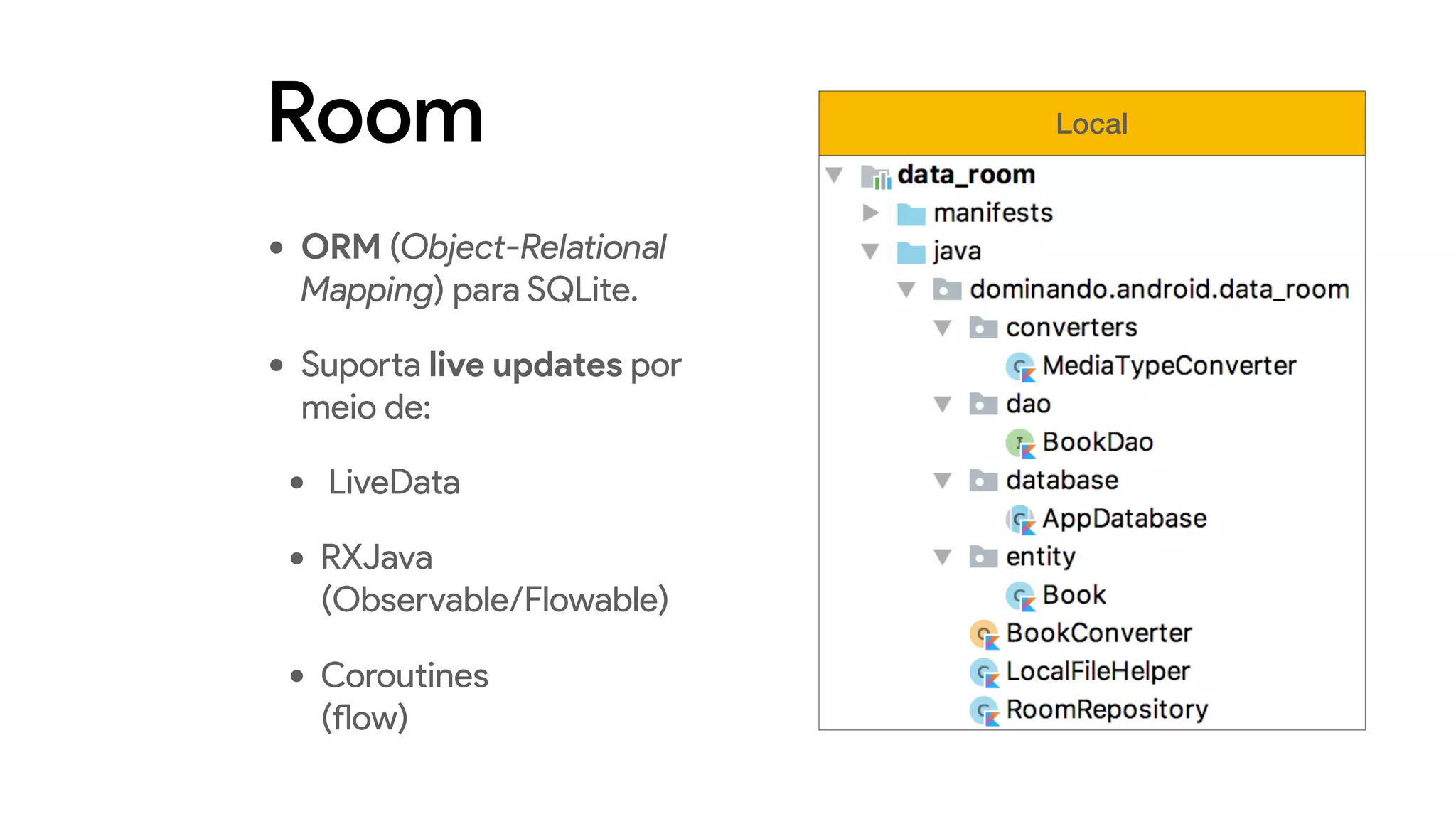 Room
• ORM (Object-Relational
Mapping) para SQLite.
• Suporta live updates por
meio de:
• LiveData
• RXJava  
(Observable/Flowable)
• Coroutines  
(flow)
Local
 